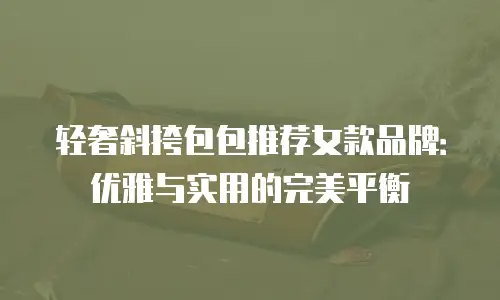 轻奢斜挎包包推荐女款品牌：优雅与实用的完美平衡