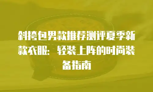 斜挎包男款推荐测评夏季新款衣服：轻装上阵的时尚装备指南