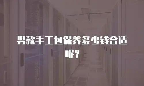 男款手工包保养多少钱合适呢？