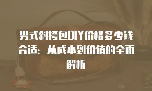 男式斜挎包DIY价格多少钱合适：从成本到价值的全面解析
