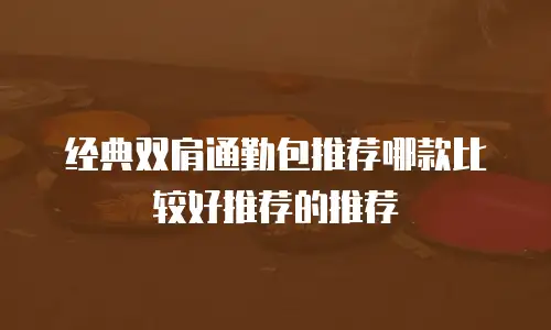 经典双肩通勤包推荐哪款比较好推荐的推荐