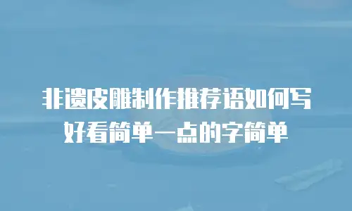 非遗皮雕制作推荐语如何写好看简单一点的字简单