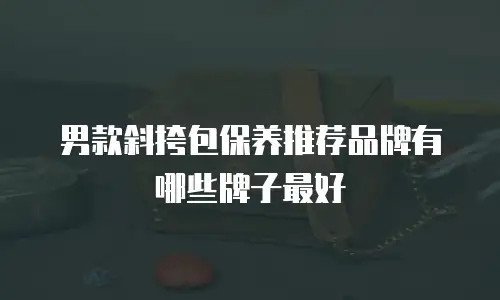 男款斜挎包保养推荐品牌有哪些牌子最好