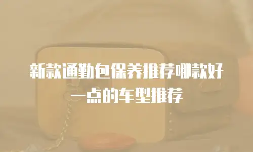 新款通勤包保养推荐哪款好一点的车型推荐