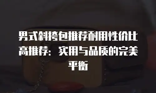 男式斜挎包推荐耐用性价比高推荐：实用与品质的完美平衡