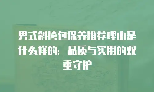 男式斜挎包保养推荐理由是什么样的：品质与实用的双重守护