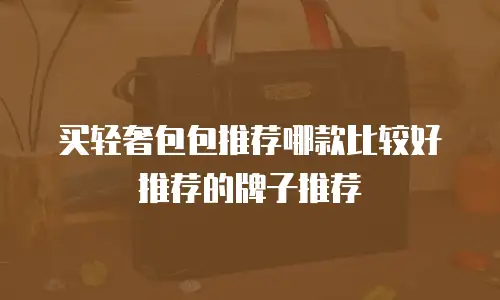 买轻奢包包推荐哪款比较好推荐的牌子推荐