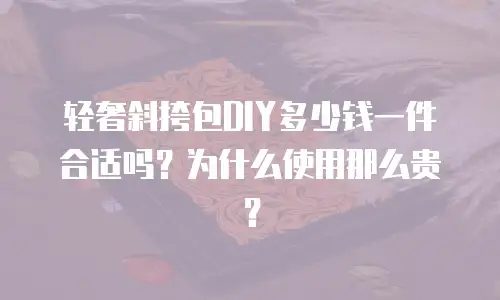 轻奢斜挎包DIY多少钱一件合适吗？为什么使用那么贵？