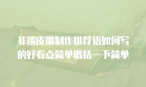 非遗皮雕制作推荐语如何写的好看点简单概括一下简单