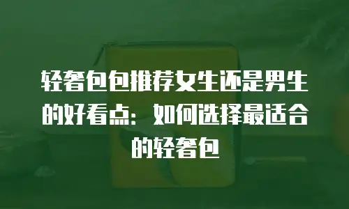 轻奢包包推荐女生还是男生的好看点：如何选择最适合的轻奢包