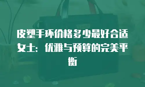 皮塑手环价格多少最好合适女士：优雅与预算的完美平衡