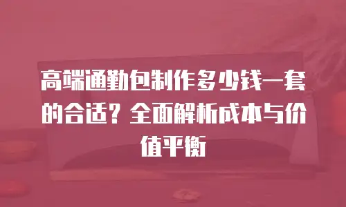 高端通勤包制作多少钱一套的合适？全面解析成本与价值平衡