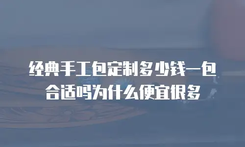 经典手工包定制多少钱一包合适吗为什么便宜很多