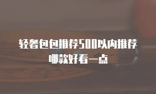 轻奢包包推荐500以内推荐哪款好看一点