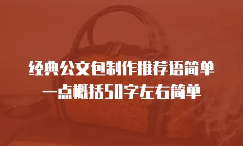 经典公文包制作推荐语简单一点概括50字左右简单