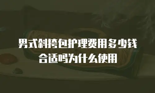男式斜挎包护理费用多少钱合适吗为什么使用