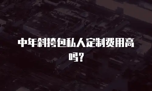 中年斜挎包私人定制费用高吗？