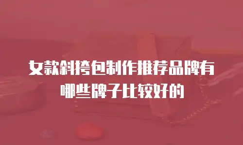 女款斜挎包制作推荐品牌有哪些牌子比较好的