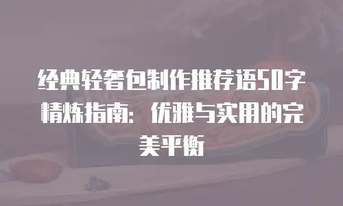 经典轻奢包制作推荐语50字精炼指南：优雅与实用的完美平衡