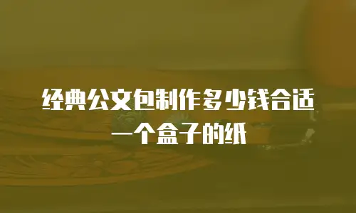经典公文包制作多少钱合适一个盒子的纸