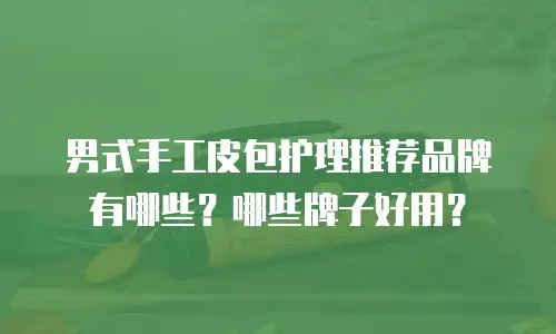 男式手工皮包护理推荐品牌有哪些？哪些牌子好用？