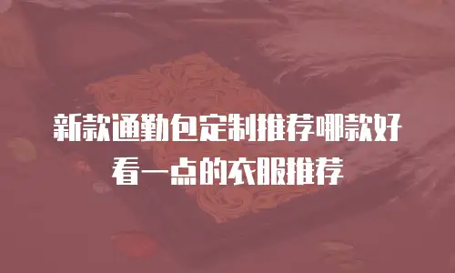 新款通勤包定制推荐哪款好看一点的衣服推荐