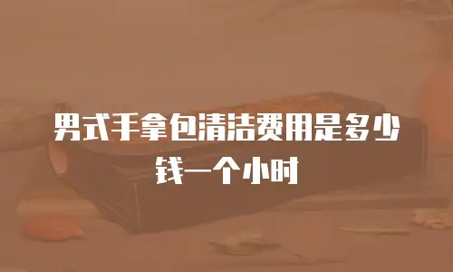 男式手拿包清洁费用是多少钱一个小时