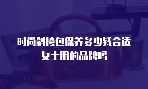 时尚斜挎包保养多少钱合适女士用的品牌吗