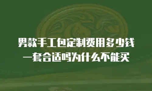 男款手工包定制费用多少钱一套合适吗为什么不能买
