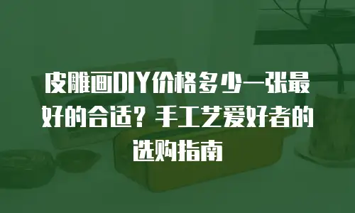 皮雕画DIY价格多少一张最好的合适？手工艺爱好者的选购指南
