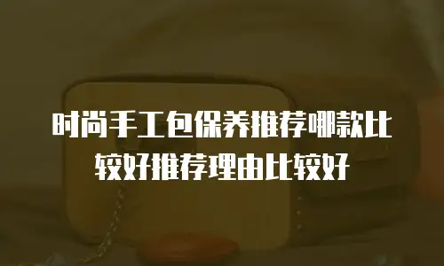 时尚手工包保养推荐哪款比较好推荐理由比较好