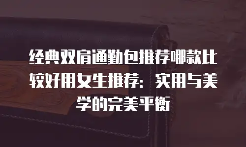 经典双肩通勤包推荐哪款比较好用女生推荐：实用与美学的完美平衡