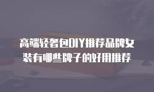 高端轻奢包DIY推荐品牌女装有哪些牌子的好用推荐