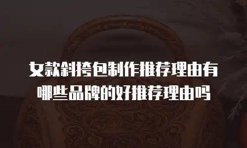 女款斜挎包制作推荐理由有哪些品牌的好推荐理由吗
