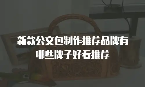 新款公文包制作推荐品牌有哪些牌子好看推荐
