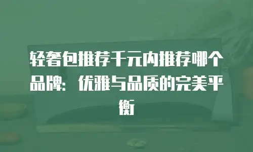 轻奢包推荐千元内推荐哪个品牌：优雅与品质的完美平衡