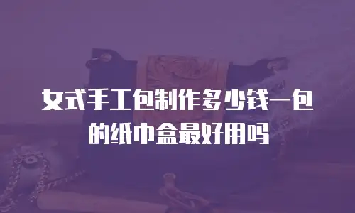 女式手工包制作多少钱一包的纸巾盒最好用吗