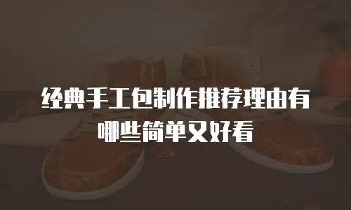 经典手工包制作推荐理由有哪些简单又好看