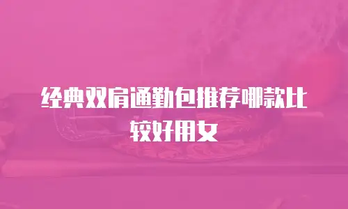 经典双肩通勤包推荐哪款比较好用女