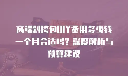 高端斜挎包DIY费用多少钱一个月合适吗？深度解析与预算建议
