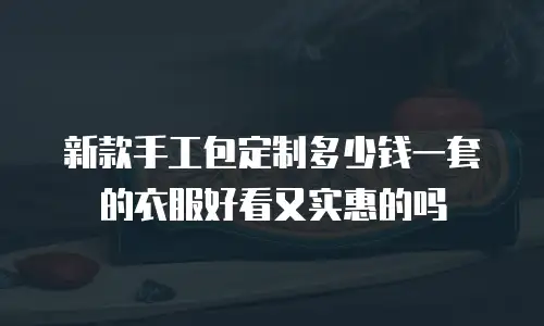 新款手工包定制多少钱一套的衣服好看又实惠的吗