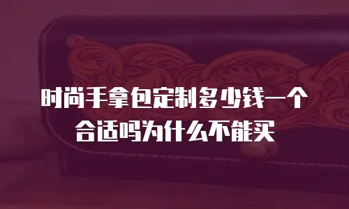 时尚手拿包定制多少钱一个合适吗为什么不能买