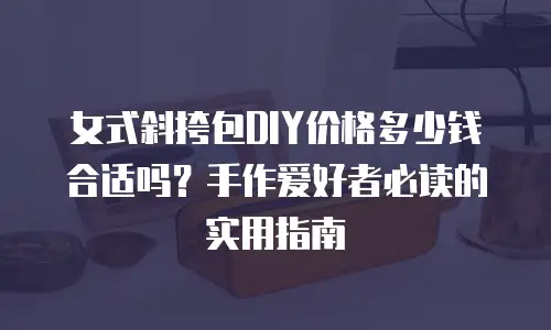 女式斜挎包DIY价格多少钱合适吗？手作爱好者必读的实用指南