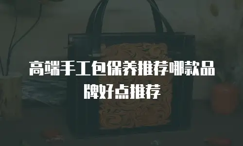 高端手工包保养推荐哪款品牌好点推荐