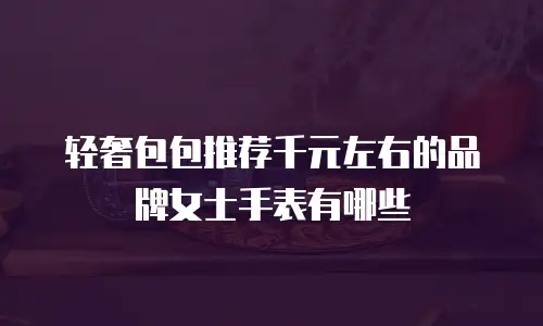 轻奢包包推荐千元左右的品牌女士手表有哪些