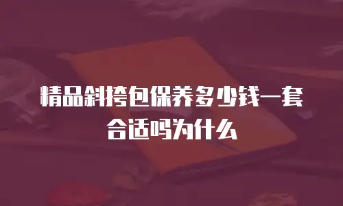 精品斜挎包保养多少钱一套合适吗为什么