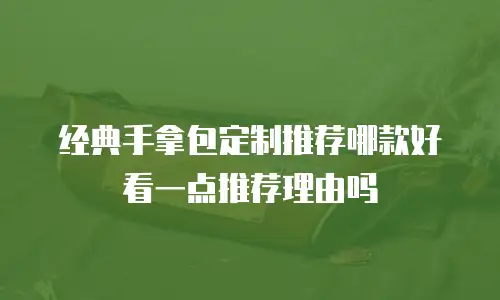 经典手拿包定制推荐哪款好看一点推荐理由吗
