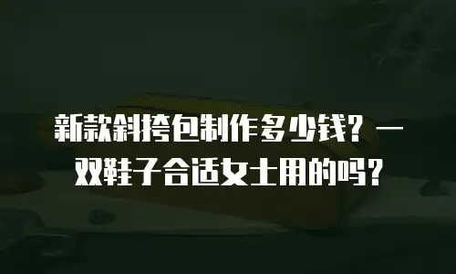 新款斜挎包制作多少钱？一双鞋子合适女士用的吗？