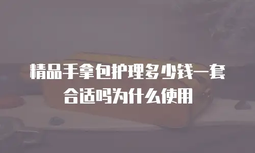 精品手拿包护理多少钱一套合适吗为什么使用