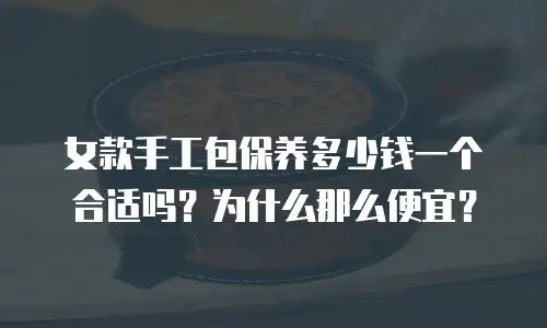 女款手工包保养多少钱一个合适吗？为什么那么便宜？